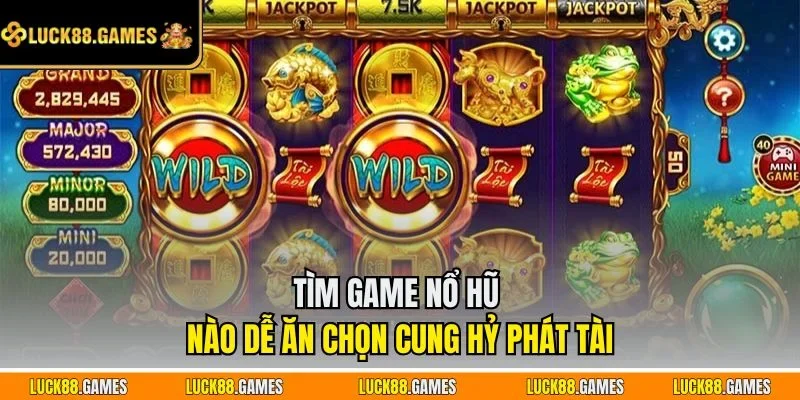 Tìm game nổ hũ nào dễ ăn chọn Cung Hỷ Phát Tài